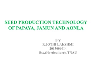 SEED PRODUCTION TECHNOLOGY
OF PAPAYA, JAMUN AND AONLA
B Y
R.JOTHI LAKSHMI
2013006014
Bsc.(Horticulture), TNAU
 