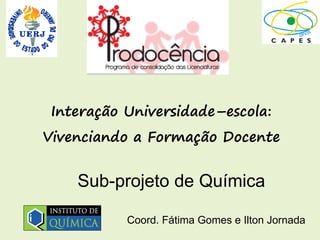 Interação Universidade–escola:
Vivenciando a Formação Docente


    Sub-projeto de Química

           Coord. Fátima Gomes e Ilton Jornada
 