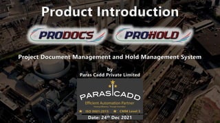 by
Paras Cadd Private Limited
Project Document Management and Hold Management System
Product Introduction
Date: 24th Dec 2021
ISO 9001:2015 CMM Level 5
 