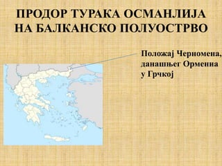 ПРОДОР ТУРАКА ОСМАНЛИЈА
НА БАЛКАНСКО ПОЛУОСТРВО
Положај Черномена,
данашњег Ормениа
у Грчкој
 