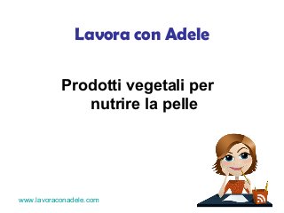 Lavora con Adele 
Prodotti vegetali per 
nutrire la pelle 
www.lavoraconadele.com 
 