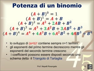 Potenza di un binomio Prof. Mapelli Rosangela lo sviluppo di  (a+b) n   contiene sempre n+1 termini gli esponenti del primo termine decrescono mentre gli esponenti del secondo termine crescono i coefficienti possono essere disposti secondo uno schema detto  il  Triangolo di Tartaglia 