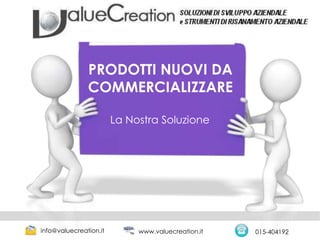 PRODOTTI NUOVI DA
COMMERCIALIZZARE
La Nostra Soluzione
info@valuecreation.it 015-404192www.valuecreation.it
 
