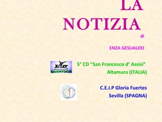 LA
NOTIZIA
                             di

               ENZA GESUALDO


 5° CD “San Francesco d’ Assisi”
              Altamura (ITALIA)

           C.E.I.P Gloria Fuertes
               Sevilla (SPAGNA)
 