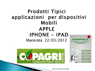 Prodotti Tipici
applicazioni per dispositivi
           Mobili
          APPLE
       IPHONE - IPAD
     Macerata 22/03/2012




                 www.ProdottiTipici.it by BBC
 