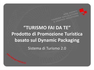 “TURISMO FAI DA TE”
Prodotto di Promozione Turistica
basato sul Dynamic Packaging
Sistema di Turismo 2.0
 
