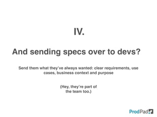 And sending specs over to devs?
IV.
Send them what they’ve always wanted: clear requirements, use
cases, business context and purpose
(Hey, they’re part of
the team too.)
 