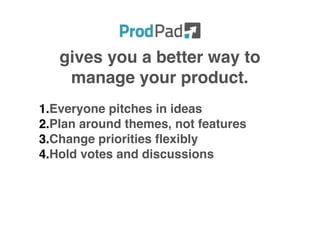 1.Everyone pitches in ideas
2.Plan around themes, not features
3.Change priorities flexibly
4.Hold votes and discussions
gives you a better way to
manage your product.
 