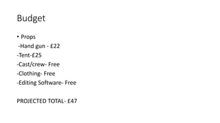 Budget
• Props
-Hand gun - £22
-Tent-£25
-Cast/crew- Free
-Clothing- Free
-Editing Software- Free
PROJECTED TOTAL- £47
 