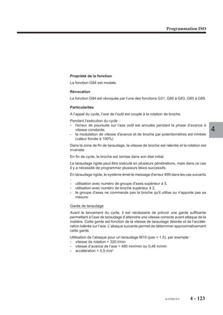 Programmation ISO




4.9.3   Cycle de perçage centrage

                       G81     Cycle de perçage centrage.


                                                                       Z
                                                                     OP




                                                                        ,,,,,,,,,,,,,,,,
                                                                        ,,, ,,,,,,,,,,,
                                                                        ,,,,,,,,,,,,,,,,
                                                                        ,,,,,,,,,,,,,,,,
                                                                        ,,,,,,,,,,,,,,,,
                                                                        ,,,,, , , , ,,,,
                                                                        ,,,,,,,,,,,,,,,,
                                                                        ,,,,,,,,,,,,,,,,
                                                                        ,,,,,,,,,,,,,,,,
                                                                        ,,,,,,,,,,,,,,,,
                                                                        ,,,,,,,,,,,,,,,,
                                                                                                  F..
                                                                           ,,,,,
                                                                                                            4

                     Syntaxe (Plan XY)

                                         N.. [G17] G81 [X.. Y..] Z.. [ER..] [EH..] [F..]

                     G17                        Choix du plan XY.
                     G81                        Cycle de perçage centrage.
                     X.. Y..                    Position de l’outil dans le plan.
                     Z..                        Point à atteindre sur l'axe d'usinage.
                     ER..                       Cote du plan de dégagement sur l’axe d’usinage.
                     EH..                       Cote du plan d'attaque sur l'axe d'usinage.
                     F..                        Valeur de l’avance dans le cycle.

                     Propriété de la fonction
                     La fonction G81 est modale.

                     Révocation
                     La fonction G81 est révoquée par l’une des fonctions G80, G31, G82 à G89.




                                                                                    fr-938819/5   4 - 113
 