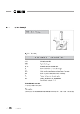 Décomposition du cycle
                        Phase 1 : Positionnement rapide dans le plan.
                        Phase 2 : Pénétration à vitesse d’avance F..
                        Phase 3 : Temporisation en fin de perçage ou de chambrage.
                        Phase 4 : Dégagement à vitesse rapide sur suivant l’axe de l’outil.

                        Exemple
                        Exécution de 2 chambrages (plan XY).
                        N..   ...
                        N50   G00 Xa Ya Za
                        N60   G82 Z-5 EF2 F60
                        N70   Xb Yb                                         Z
                        N80   G80 G00 Z..                                  OP   X a           b
                        N..
                                                                           ,,,,,,,,,,,
                                                                           ,,, ,,,,, ,
                                                                           ,,,,,,,,,,,
                                                                           ,,,,,,,,,,,
                                                                           ,,,,,,,,,,,
                                                                           ,,,,,,,,,,,
                                                                           ,,,,,,,,,,,
                                                                           ,,,,, , ,,,
                                                                           ,,,,,,,,,,,
                                                                           ,,,,,,,,,,,
                                                                           ,,,,,,,,,,,
                                                                           ,,,,,,,,,,,
                                                                           ,,,,,,,,,,,
                                                                       5




                                                                             ,,,,,,,,,
                        ou

                        N..   ...
                        N60   G82 Xa Ya ERa Z-5 EF2 F60
                        N70   Xb Yb
                        N80   G80 G00 Z..
                        N..




4 - 116   fr-938819/5
 