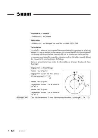 4.9.8     Cycle d’alésage avec arrêt de broche indexée en fin de trou.

                            G86     Cycle d’alésage avec arrêt
                                    de broche indexée en fin
                                    de trou.
                                                                              Z




                                                                              ,,,,,,,,,,, , ,,,
                                                                              ,,,,,,,,,,,,,,,,,
                                                                              ,,,,,,,,,,,,,,,
                                                                              ,,,,,,,,,,,,,,,,,
                                                                              ,,, , ,,,,,,,,,,,
                                                                              ,,,,,,,,,,,,,,,,,
                                                                              ,,,,,,, , ,,,,,,,
                                                                              ,,,,,,,,,,,,,,,,,
                                                                              ,,,,,,,,,,,,,,,,,



                                                                                                           F..
                                                                            OP




                                                                                ,,,,,,,,,,,,,,
                                                                              Y

                                                                            OP       X
                                                                                                 Retrait



                          Syntaxe (Plan XY)

                                    N.. [G17] G86 [X.. Y..] Z.. [ER..] [EH..] [EC..] [EA..] [EP..] [F..]

                          G17                       Choix du plan XY.
                          G86                       Cycle d’alésage avec arrêt de broche indexée en fin de
                                                    trou.
                          X.. Y..                   Position de l’outil dans le plan.
                          Z..                       Point à atteindre sur l’axe d’usinage.
                          ER..                      Cote du plan de dégagement sur l’axe d’usinage.
                          EH..                      Cote du plan d’attaque sur l’axe d’usinage.
                          EC..                      Valeur de la position d’indexation (par défaut EC
                                                    contient la dernière valeur d'indexation programmée).
                          EA..                      Angle entre EC.. programmé et la position angulaire
                                                    physique de l’arête outil.
                          EP..                      Valeur du retrait en fin de trou (par défaut EP = 2)
                          F..                       Valeur de l’avance dans le cycle.


4 - 128     fr-938819/5
 