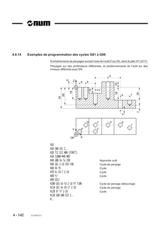 Phase 1 : Positionnement rapide dans le plan.
                        Phase 2 : Pénétration sur profondeur P.. à vitesse d’avance F..
                        Temporisation en fin de chaque pénétration (recul éventuel de valeur EP..).
                        Phases 3 et 4 : Pénétrations et temporisations successives (reculs éventuels de
                        valeur EP..) identiques à la phase 2.
                        Phases 5 : Pénétration sur profondeur Q.. à vitesse d’avance F..
                        Temporisation en fin de perçage.
                        Phase 6 : Dégagement à vitesse rapide suivant l’axe de l’outil.
                        Temporisation éventuelle G04 F.. au point de départ.

                        Exemple
                        Exécution de 2 perçages (plan XY).
                        N..   ...
                        N50   G00 Xa Ya Za
                                                                               10
                        N60   G87 Z-40 P10 Q5 EF1 F40                     Z
                        N70   Xb Yb                                            X
                                                                                     a            b
                                                                        OP
                        N80   G80 G00 Z..
                                                                         ,,,,,,,,,,,,,,,,,,,,
                                                                         ,,,,,,,,,,,,,,,,,,,,
                                                                         ,,,,,,,,,,,,,,,,,,,,
                                                                         ,,,,,,,,,,,,,,,,,,,,
                                                                         ,,,,,,,,,,,,,,,,,,,,
                                                                         ,,,,,,,,, , , ,,,,,,
                                                                         ,,,,,,,,,,,,,,,,,,,,
                                                                         ,,,,,,,,,,,,,,,,,,,,
                                                                         ,,,,,,,,,,,,,,, , ,,
                                                                         ,,,,,,,,,,,,,,,,,,,,
                                                                         ,,,,,,,,,,,,,,,,,,,,
                                                                         ,,,,,,,,,,,,,,,,,,,,
                                                                         ,,,,,,,,,,,,,,,,,,,,
                                                                         , ,,,,,,,,,,,,,,,,,,
                                                                         ,,, , , ,,,,,,,,,,,
                        N..
                        ou
                                                                    40




                        N..   ...
                                                                         5




                        N60   G87 Xa Ya ERa Z-40 P10 Q5 EF1 F40
                        N70   Xb Yb
                        N80   G80 G00 Z..
                        N..




4 - 132   fr-938819/5
 