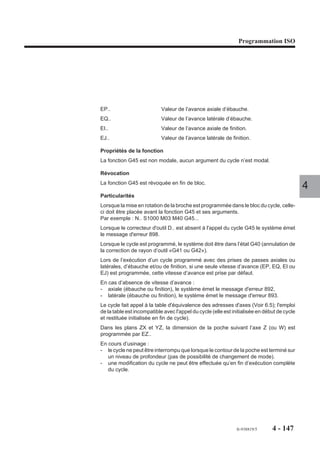 Programmation ISO




4.9.12   Cycle de filetage au grain

                          G31     Cycle de filetage au grain.                                          grain


                        Le cycle permet d’asservir l’avance de            Z
                        l’outil à la rotation de la broche.




                                                                                                               travail K
                                                                          ,,,,,,,,,,,,,,, , ,,
                                                                          ,,,,,,,,,,,,,,,,,,,,
                                                                          , ,,,,,,,,,,,,,,,,,,
                                                                          ,,,,,,,,,,,,,,,,,,,,
                                                                          ,,,,,,,,,,,,,,,,,,,,
                                                                          ,,,,,,,,, , , ,,,,,,
                                                                          ,,,,,,,,,,,,,,,,,,,,
                                                                          ,,,,,,,,,,,,,,,,,,,,
                                                                          ,,,,,,,,,,,,,,,,,,,,
                                                                          ,,,,,,,,,,,,,,,,,,,,
                                                                          ,,, , , ,,,,,,,,,,,
                                                                          ,,,,,,,,,,,,,,,,,,,,
                                                                          ,,,,,,,,,,,,,,,,,,,,
                                                                        OP


                                                                                                                P
                                                                                                                           4

                        Syntaxe (plan XY)

                          N.. [G17] [M03/M04] [S..] G31 [X.. Y..] Z.. [ER..] [EH..] K.. P.. [F..] [EF..] [EC.. ]

                        G17                         Choix du plan XY.
                        M03/M04                     Rotation de la broche.
                        S..                         Vitesse de rotation de la broche.
                        G31                         Cycle de filetage au grain.
                        X.. Y..                     Position de l’outil dans le plan.
                        Z..                         Point à atteindre sur l’axe d’usinage.
                        ER..                        Cote d’approche ou de dégagement sur l’axe d’usinage.
                        EH..                        Cote du plan d'attaque sur l'axe d'usinage.
                        K..                         Pas du filetage exprimé en mm.
                                                    K = pas avec plan XY (G17),
                                                    J = pas avec plan ZX (G18),
                                                    I = pas avec plan YZ (G19).
                        P..                         Cote absolue de retrait de l’outil en fin de filetage.
                        F..                         Nombre de filets (1 à 9, par défaut 1 filet).
                        EF..                        Temporisation exprimée en secondes (maximum
                                                    99.99 s, format EF022, par défaut, elle est équivalente à
                                                    2 tours de broche).
                        EC..                        Valeur de la position d’indexation (par défaut EC
                                                    contient la dernière valeur d'indexation programmée).




                                                                                        fr-938819/5    4 - 137
 