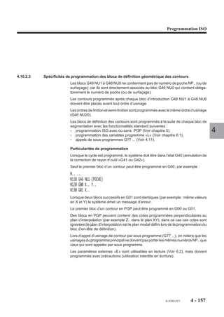 Programmation ISO




EP..                        Valeur de l’avance axiale d’ébauche.
EQ..                        Valeur de l’avance latérale d’ébauche.
EI..                        Valeur de l’avance axiale de finition.
EJ..                        Valeur de l’avance latérale de finition.

Propriétés de la fonction
La fonction G45 est non modale, aucun argument du cycle n’est modal.

Révocation
La fonction G45 est révoquée en fin de bloc.
                                                                                             4
Particularités
Lorsque la mise en rotation de la broche est programmée dans le bloc du cycle, celle-
ci doit être placée avant la fonction G45 et ses arguments.
Par exemple : N.. S1000 M03 M40 G45...
Lorsque le correcteur d'outil D.. est absent à l'appel du cycle G45 le système émet
le message d'erreur 898.
Lorsque le cycle est programmé, le système doit être dans l’état G40 (annulation de
la correction de rayon d’outil «G41 ou G42»).
Lors de l’exécution d’un cycle programmé avec des prises de passes axiales ou
latérales, d’ébauche et/ou de finition, si une seule vitesse d’avance (EP, EQ, EI ou
EJ) est programmée, cette vitesse d’avance est prise par défaut.
En cas d’absence de vitesse d’avance :
- axiale (ébauche ou finition), le système émet le message d'erreur 892,
- latérale (ébauche ou finition), le système émet le message d'erreur 893.
Le cycle fait appel à la table d'équivalence des adresses d'axes (Voir 6.5); l'emploi
de la table est incompatible avec l'appel du cycle (elle est initialisée en début de cycle
et restituée initialisée en fin de cycle).
Dans les plans ZX et YZ, la dimension de la poche suivant l’axe Z (ou W) est
programmée par EZ..
En cours d’usinage :
- le cycle ne peut être interrompu que lorsque le contour de la poche est terminé sur
   un niveau de profondeur (pas de possibilité de changement de mode).
- une modification du cycle ne peut être effectuée qu’en fin d’exécution complète
   du cycle.




                                                              fr-938819/5      4 - 147
 