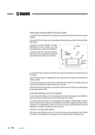 Bloc d’introduction d’îlot

                        Syntaxe (Plan XY)

                                                         N.. G46 NU2 [LX.. LY..]


                                                        N.. Définition du contour.

                        G46 NU2                   Introduction d’îlot.
                        LX.. LY..                 Coordonnées du point de départ pour finition du
                                                  contour, (par défaut, premier point de définition du
                                                  contour).
                        N.. Définition du contour Suite de blocs programmés après le bloc G46 NU2; si
                                                  LX et LY ne sont pas programmés, le premier bloc
                                                  définit le point de départ du contour.

                        Particularités liées à NU1 et NU2
                        Lorsque LX et LY ne sont pas programmés dans les blocs G46 NU1 et G46 NU2, et
                        que le point de départ du contour n’est pas situé sur le contour, le système émet un
                        message d'erreur.
                        Les dimensions maximum d’une poche (G46 NU1) suivant les deux axes du plan ne
                        doivent pas excéder 40 fois la prise de passe latérale programmée (Q); si cette
                        relation n’est pas vérifiée le système émet un message d'erreur.
                        Pour une poche donnée le nombre de contours maximum d’îlots est limité à 127.
                        Le bloc G46 NU2 doit être obligatoirement associé à la définition d’un des contours
                        suivants (sinon le système émet un message d'erreur 283) :
                        - poche G46 NU1,
                        - surfaçage G46 NU3,
                        - surface définie par une succession de profils ouverts G46 NU5, G46 NU6.

                        Traitement du fichier des données liées à un ordre de poche
                        Le traitement des définitions de poches demande un temps de calcul important.
                        Par souci de performance, les calculs sont effectués une fois pour toutes au moment
                        de la première exécution de la poche et leurs résultats sont mémorisés de façon à
                        être à nouveau utilisés pour les exécutions suivantes.
                        Les calculs préliminaires sont effectués directement après :
                        - le chargement du programme,
                        - une modification de donnée de définition de poche dans le programme.




4 - 164   fr-938819/5
 