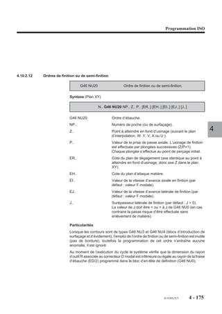 Programmation ISO




Les calculs ne peuvent être effectués qu’en utilisant les fonctionnalités suivantes :
- mode test (TEST),
- tracé graphique (graphique direct ou en PROCAM).
Si le cycle est lancé dans les modes continu (CONT), séquentiel (SEQ), rapide
(RAP), ou recherche du numéro de séquence (RNS) (directement après le charge-
ment ou modification), le système émet le message d'erreur 263.
Au moment ou les calculs sont effectués, le système crée un fichier associé au
programme pièce courant destiné à recevoir :
- les définitions de poches ou de surfaçages,
- les résultats des calculs des définitions.
Si le programme contient plusieurs poches, les données des différentes poches sont
cumulées dans le même fichier.                                                           4
Le fichier est géré par le système comme un programme pièce; il possède le numéro
du programme pièce auquel est associé l’indice «.9» (par exemple : numéro de
programme pièce %100, numéro de fichier %100.9).
Le fichier créé est visualisable en page liste (LIST) ou en mode modification (MODIF),
mais ne comprend que la ligne correspondant à son numéro (%n.9).
Le fichier créé est rémanent (qui subsiste après exploitation), il n’est pas effacé en
fin de programme. Il peut être détruit comme un programme pièce dans le mode
modification «MODIF» (Voir manuel opérateur). Il automatiquement détruit si le
programme pièce auquel il lié est détruit.
Le fichier ne peut être transféré par DNC1, ni être édité sur ruban.
Espace mémoire utilisé pour le fichier :
- un fichier de données de poche associé à un programme pièce occupe un espace
  mémoire maximum de 28 octets par bloc élémentaire créé,
- immédiatement après un chargement ou modifications, il est nécessaire de
  disposer temporairement d’un espace mémoire supplémentaire d’environ 40
  kOctets de zone de travail (sachant que l’espace utilisé sera moindre).




                                                            fr-938819/5    4 - 165
 