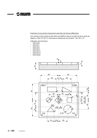 4.10.2.9   Bloc de fin de définition géométrique

                               G46 NU9                   Bloc de fin de définition géométrique.


                         Syntaxe

                                                               N.. G46 NU9

                         G46 NU9                   Fin de définition géométrique.

                         Particularités
                         Le bloc G46 NU9 est positionné après les blocs de définitions géométriques et avant
                         les ordres d’usinages G46 NU10, G46 NU15 et G46 NU20.




4 - 170    fr-938819/5
 