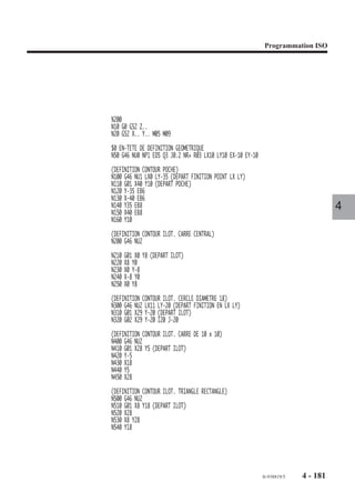 Programmation ISO




4.10.2.10   Ordres de perçage initial

                                  G46 NU10                        Ordre de perçage initial.

                           Trois types d’ordres de perçages sont disponibles.

                           Syntaxes (Plan XY)

                           Ordre de perçage simple

                                                    N.. G46 NU10 NP.. G81 Z.. [ER..] [F..]
                                                                                                                 4
                           Ordre de perçage avec débourrage

                                             N.. G46 NU10 NP.. G83 Z.. P.. [Q..] [ER..] [EF..] [F..]


                           Ordre de perçage avec brise-copeaux

                                             N.. G46 NU10 NP.. G87 Z.. P.. [Q..] [ER..] [EF..] [F..]

                           G46 NU10                  Ordre de perçage initial.
                           NP..                      Numéro de poche (ou surfaçage).
                           G81/G83/G87               Types de perçages.
                           Z..                       Point à atteindre en fond de trou (suivant le plan
                                                     d’interpolation, W, Y, V, X ou U).
                           P..                       Valeur de la première pénétration (en G83 ou G87).
                           Q..                       Valeur de la dernière pénétration (en G83 ou G87).
                           ER..                      Cote du plan de dégagement (suivant l’axe identique au
                                                     point à atteindre en fond de trou, donc axe Z dans le
                                                     plan XY).
                           EF..                      Temporisation en fin de chaque pénétration (en G83 ou
                                                     G87).
                           F..                       Valeur de l’avance de perçage (en mm/min).




                                                                                      fr-938819/5      4 - 171
 