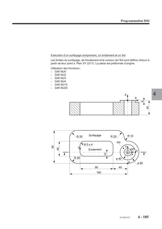 Programmation ISO




4.10.2.12   Ordres de finition ou de semi-finition

                                  G46 NU20                    Ordre de finition ou de semi-finition.

                           Syntaxe (Plan XY)

                                              N.. G46 NU20 NP.. Z.. P.. [ER..] [EH..] [EI..] [EJ..] [J..]

                           G46 NU20                    Ordre d’ébauche.
                           NP..                        Numéro de poche (ou de surfaçage).
                           Z..                         Point à atteindre en fond d’usinage (suivant le plan             4
                                                       d’interpolation, W, Y, V, X ou U ).
                           P..                         Valeur de la prise de passe axiale. L’usinage de finition
                                                       est effectuée par plongées successives (Z/P+1).
                                                       Chaque plongée s’effectue au point de perçage initial.
                           ER..                        Cote du plan de dégagement (axe identique au point à
                                                       atteindre en fond d’usinage, donc axe Z dans le plan
                                                       XY).
                           EH..                        Cote du plan d’attaque matière.
                           EI..                        Valeur de la vitesse d’avance axiale en finition (par
                                                       défaut : valeur F modale).
                           EJ..                        Valeur de la vitesse d’avance latérale de finition (par
                                                       défaut : valeur F modale).
                           J..                         Surépaisseur latérale de finition (par défaut : J = 0).
                                                       La valeur de J doit être  ou = à J de G46 NU0 (en cas
                                                       contraire la passe risque d’être effectuée sans
                                                       enlèvement de matière).

                           Particularités
                           Lorsque les contours sont de types G46 NU3 et G46 NU4 (blocs d’introduction de
                           surfaçage et d’évidement), l’emploi de l’ordre de finition ou de semi-finition est inutile
                           (pas de bordure), toutefois la programmation de cet ordre n’entraîne aucune
                           anomalie, il est ignoré.
                           Au moment de l’exécution du cycle le système vérifie que la dimension du rayon
                           d’outil R associée au correcteur D modal est inférieure ou égale au rayon de la fraise
                           d’ébauche (ED/2) programmé dans le bloc d’en-tête de définition (G46 NU0).




                                                                                         fr-938819/5        4 - 175
 