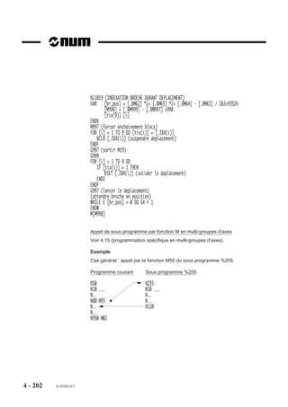 Malgré tout le soin apporté à l’élaboration de ce document, NUM ne peut garantir l’exactitude de toutes les informations qu’il contient et ne peut
être tenu responsable, ni des erreurs qu’il pourrait comporter, ni des dommages qui pourraient résulter de son utilisation ou de son application.


Les produits matériels, logiciels et services présentés dans ce document sont à tout moment susceptibles d’évolutions quant à leurs caractéristiques
de présentation, fonctionnement ou utilisation. Leur description ne peut en aucun cas revêtir un aspect contractuel.


Les exemples de programmation sont décrits dans ce manuel à titre didactique. Leur utilisation dans des programmes d’applications industrielles
nécessite des adaptations spécifiques selon l’automatisme concerné et en fonction du niveau de sécurité demandé.

© Copyright NUM 1996.
Toute reproduction de cet ouvrage est interdite. Toute copie ou reproduction, même partielle, par quelque procédé que ce soit, photographie,
magnétique ou autre, de même que toute transcription totale ou partielle lisible sur machine électronique est interdite.


© Copyright NUM 1996 logiciel NUM gamme 1000.
Ce logiciel est la propriété de NUM. Chaque vente d’un exemplaire mémorisé de ce logiciel confère à l’acquéreur une licence non exclusive
strictement limitée à l’utilisation du dit exemplaire. Toute copie ou autre forme de duplication de ce produit est interdite.




     2              fr-938819/5
 