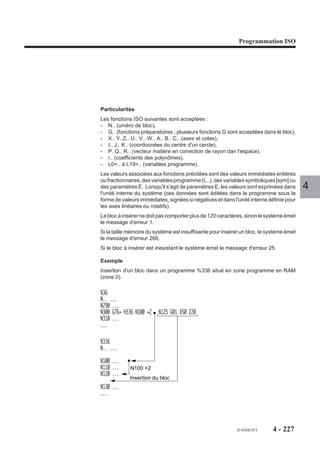 Programmation ISO




Exemples

Déclaration de sous programmes de dégagement d’urgence à partir d’un programme
principal

     %30
     N10
     N..
     N40 G75 N1000
     N..              Si le dégagement d'urgence est activé dans cette zone
     N..              de programme, saut à N1000
     N180                                                                        4
     N190 G75 N2000
     N..
     N..              Si le dégagement d'urgence est activé dans cette zone
     N290             de programme, saut à N2000
     N300 M02

     N1000
     N..              Programme de dégagement d'urgence activable de
     N..              N40 à N180
     N1050 M02

     N2000
     N..
                      Programme de dégagement d'urgence activable de
     N..              N190 à N290.
     N..
     N2080 M00

     N2090
     N..              Séquences de reprise du programme pièce
     N..
     N2120




                                                      fr-938819/5    4 - 217
 