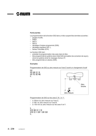 4.11.9    Appel de sous programme sur RAZ
                          Sur une RAZ, les groupes CN peuvent exécuter un sous programme de numéro
                          %11000.

                          Conditions d’exécution du sous programme %11000
                          Le sous programme %11000 est exécuté :
                          - si le bit 3 du deuxième mot du paramètre machine P7 est à 1,
                          - si ce sous programme est présent en mémoire.

                          Début d’exécution du sous programme %11000
                          L’exécution du sous programme %11000 commence environ 100 microsecondes
                          après la mise à 1 de l’impulsion RAZ (S RAZ ou E_RAZ). On notera que cette
                          information reste présente tant que le sous programme n’est pas terminé.

                          Contenu du sous programme %11000
                          Un sous programme %11000 ne doit pas comporter de fonctions exécutables, telles
                          que :
                          - des déplacements sur les axes,
                          - temporisation (G04 F..),
                          - fonctions auxiliaires (M..), etc...
                          Seules sont autorisées dans le sous programme %11000 :
                          - la lecture et l’écriture des paramètres externes E et des variables programme L
                            (Voir chapitre 6). On notera qu’en fin d’exécution des sous programmes, les
                            variables L0 à L19 sont remises à zéro, les autres conservent leurs valeurs,
                          - la déclaration d’opérateurs dynamiques et validation de la calibration inter axes
                            (Voir manuel des opérateurs dynamiques),
                          - la déclaration et l’initialisation de variables symboliques [...]. On notera que pour
                            leur utilisation après exécution du sous programme, celle-ci doivent être sauve-
                            gardées par la fonction «SAVE» (Voir manuel de programmation complémen-
                            taire).

                          Appels de sous programmes sur RAZ en multi-groupes d’axes
                          Voir 4.15 (Programmation spécifique multi-groupes d’axes).




4 - 220     fr-938819/5
 