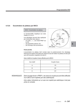 Programmation ISO




4.12.4   Décalage d’origine programmé

                        G59      Décalage d’origine                                                 Décalage
                                 programmé.                                                             OP1

                                                                                              G59
                      La fonction affectée d’un ou plusieurs
                      arguments, axes et valeurs entraîne la
                      translation de l’origine programme (OP).
                                                                         Z     Y
                      Chaque axe du système peut être af-
                      fecté d’un décalage d’origine.                            X
                                                                       OP
                      Aucun déplacement n’est produit par la                 Origine                              4
                      fonction et ses arguments.                             Programme

                      Syntaxe

                                N.. [G90/G91] G59 X.. Y.. Z.. U.. V.. W.. A.. B.. C.. [I.. J.. K.. ED..]

                      G90/G91                      Programmation absolue ou relative.
                      G59                          Décalage d’origine programmé.
                      X.. Y.. Z.. U.. V.. W..      Les axes programmés sont les arguments liés à la
                      A.. B.. C..                  fonction, ils doivent suivre immédiatement la fonction,
                                                   au moins l'un d’entre eux doit être programmé.
                      I.. J.. K.. ED..             I.. J.. K.. : Arguments définissant le centre de la rotation
                                                   d’un décalage angulaire programmé avec «ED»
                                                   (Voir 4.12.5) dans le plan par rapport à l’origine
                                                   programme initiale (Voir figure 1).
                                                   La translation éventuelle de l'origine programme
                                                   s'effectue après la rotation.
                                                   ED.. : Décalage angulaire.

                      Propriétés de la fonction
                      La fonction G59 est non modale, les arguments axes liés à la fonction sont modaux.

                      Révocation
                      Un décalage programmé G59… est annulé par :
                      - la programmation de G59 suivie des arguments axes affectés de valeurs nulles
                        en absolu (G90),
                      - la fonction de fin de programme (M02),
                      - une remise à l’état initial (RAZ).




                                                                                      fr-938819/5     4 - 235
 