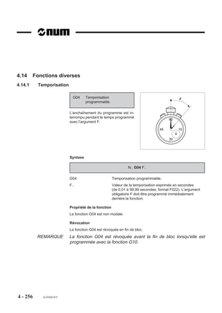 Introduction DEC3 en page PREF de la CN
                         Se référer au manuel opérateur

                         Introduction DEC3 par paramètres externes (Voir 6.2)
                         Les paramètres E6x004 permettent la programmation des décalages (x = adresse
                         physique de l’axe affecté par l’excentration). Par exemple :
                         Programmation de décalages sur l’axe B suivant le couple XZ

                         N.. ...
                         E60004=-50000                                Décalage de 50 mm en négatif sur X
                         E62004=70000                                 Décalage de 70 mm en positif sur Z
                         N..
                         Le plateau ci-dessous est représenté avec un axe B asservi (Voir chapitre 3).
          REMARQUE       La représentation est identique pour les axes A et C.


                                                                           Ax
                                                                              e
                                                                                B




                                                                                         Axe broche   Z

                                                          X
                                                    OP        Z

                                                                  X                       DEC3X
                                                                       Zéro pièce
                                                                        Z
                                                                        Pièce

                                                          DEC3Z




4 - 246    fr-938819/5
 
