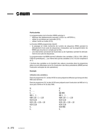4.14.4    Choix de la programmation en pouce ou en métrique

                            G70     Programmation en pouce.

                                                                                                    e)
                          La fonction permet la programmation de
                                                                                            (p   ouc
                          données exprimées en pouce.                                   G70

                            G71     Programmation en métrique.
                                                                                                       )
                                                                                             ( mm
                          La fonction permet la programmation de                         G71
                          données exprimées dans le système
                          métrique.


                          Syntaxe

                                                              N.. G70/G71

                          G70                       Programmation en pouce.
                          G71                       Programmation en métrique.

                          Propriétés des fonctions
                          Les fonctions G70 et G71 sont modales.
                          L'une des fonctions G71 ou G70 est initialisée à la mise sous tension selon le choix
                          de la programmation en métrique ou en pouce.

                          Révocation
                          Les fonctions G70 et G71 se révoquent mutuellement

                          Particularités
                          Le changement de programmation de pouce en métrique ou l'inverse peut être
                          modifié en intervenant sur le paramètre machine P7 (Voir manuel des paramètres).
                          On notera que le choix de l'unité d'affichage (pouce ou métrique) en visualisation est
                          effectuée par fonction automatisme (Voir variable C_UNIT dans le manuel program-
                          mation de la fonction automatisme).




4 - 262     fr-938819/5
 