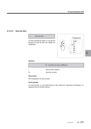 Programmation ISO




Particularités
Les axes reconnus comme pouvant être bloqués par la fonction M10 sont déclarés
dans le paramètre machine P8 (Voir manuel des paramètres).
Lorsque la fonction M10 est programmée, et avant exécution des mouvements dans
le bloc suivant, le système génère une temporisation suivie d’une attente de compte
rendu (CRM).
Suite à une RAZ, la fonction M10 est initialisée sur les groupes d'axes qui comportent
des axes pouvant être bloqués.

Exemple
N.. ...                                                                                  4
N40 M10                                    Blocage d’axes
N50 G00 X.. Y.. Z.. B..                    Les axes X, Y, Z, B ne sont pas bloqués
N60 G01 X.. Y.. Z.. F200                   L’axe B ne se déplaçant pas est bloqué.
N..
N210 M11                                   Déblocage des axes
N..




                                                            fr-938819/5    4 - 265
 