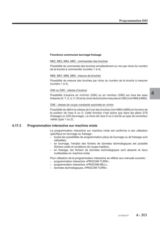Programmation ISO




Exemple

Programmation d’un point de «rendez-vous» avec G78 sur 3 groupes
%80.1                       %80.2                        %80.3
N..                         N..                          N..
N..                         N..                          N..
N..                         N..G78 Q4 P6.1 P5.3
N..                         N..                          N..
N..                                                      N..
N..                                                      N..
N..G78 Q6 P4.2 P5.3                                      N..G78 Q5 P6.1 P4.2         4
N..                                                      N..

Les trois programmes reprennent simultanément lorsque les jalons Q6, Q4 et Q5
sont atteints.

Programmation avec fonctions M
Les fonctions suivantes constituent un point de «rendez-vous» :
- Arrêt d’usinage programmé (M12),
- Arrêt programmé (M00),
- Arrêt programmé optionnel (M01).
Lorsque M00 ou M01 (validé) sont programmés dans un seul des programmes, les
déplacements du groupe sont stoppés et le système attend la fin des autres
programmes (M02) afin de rendre effectif le M00; sur relance du cycle, seul ce
programme se poursuit.
On notera aussi que les fonctions M00 et M01 (même non validée) réinitialisent les
jalons à zéro.
Lorsque M01 est programmé dans tous les programmes, mais n’a pas été validé :
chacune des séquences M01 constituent un point de «rendez-vous», mais il y a
enchaînement automatique du cycle dès que tous les programmes sont sur leur M01
respectif.




                                                         fr-938819/5    4 - 303
 