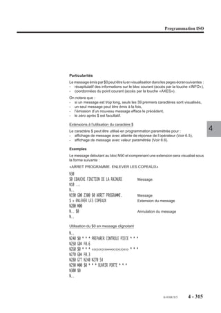 Programmation ISO




4.16.2     Programmation des axes automates
                          Les trajectoires sur les axes d’un groupe automate sont programmées en langage
                          ISO.
                          La programmation des axes automates est identique à la programmation des
                          groupes d’axes CN, mais comporte des restrictions concernant l’utilisation de
                          certaines fonctions.

                          Restrictions
                          Les fonctions suivantes sont inutilisables :
                          - arrêt programmé optionnel (M01),
                          - arrêt d’usinage programmé (M12),
                          - cycle de poche ou surfaçage avec contour quelconque (G46…).                        4
4.16.2.1     Dégagement d’urgence sur un groupe d’axes automates
                          Le dégagement d’urgence (fonction G75 ...) sur un groupe d’axes automates permet
                          l’exécution d’une séquence particulière en mode continu à la demande de l’automate
                          lorsque ce même groupe est en cycle.
                          On notera :
                          - qu’aucune condition particulière n’est requise quand au mode en cours sur les
                            autres groupes d’axes (CN ou automates),
                          - que la demande de dégagement d’urgence sur un groupe d’axes automates n’a
                            d’effet que sur ce groupe d’axes.

                          Activation du dégagement d’urgence
                          La fonction G75 N.. définit le branchement à une séquence N.. lorsque le dégage-
                          ment d’urgence est activé. Cette activation est révoquée par déclaration d’une
                          nouvelle adresse G75 N.. ou de G75 N00.
                          Le programme de dégagement d’urgence est activable sur demande de la fonction
                          automatisme par la mise à 1 de l’information «C_DGURGn» du groupe d’axes
                          concerné.
                          On notera que :
                          - si le groupe d’axes est en cycle (mode continu «CONT» ou séquentiel «SEQ»),
                            cette activation provoque un arrêt du programme en cours d’exécution. Cet arrêt
                            est suivi du branchement à la séquence N.. programmée avec G75 et de
                            l’exécution en continu du programme de dégagement jusqu’à rencontrer l’une des
                            fonctions M00 ou M02,
                          - pendant toute la durée du programme de dégagement d’urgence, l’information
                            E_DEGURGn du groupe est à 1. La remise à zéro de cette information intervient
                            lors de la rencontre du M00 ou du M02 déterminant la fin du programme de
                            dégagement d’urgence,
           REMARQUE       Si une activation de dégagement d’urgence est effectuée alors qu’aucun
                          G75 N.. n’a été programmé, cette activation provoque un arrêt des
                          axes du groupe suivi d’une remise à zéro (RAZ) sur le groupe.

                                                                                   fr-938819/5    4 - 305
 