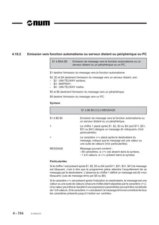 4.16.3    Modification des programmes
                          La modification de programme est possible après transfert en zone 0 et lorsque la CN
                          est en mode modification (MODIF).
                          Le programme exécuté reste le programme de même numéro se trouvant dans la
                          zone supérieure à 0.
                          Si un programme ou un sous-programme modifié est mémorisé dans une zone de
                          numéro inférieur à celui de sa zone d’origine, c’est la version modifiée qui sera prise
                          en compte lors du prochain appel de ce programme ou partie de ce programme.

4.16.4    Echange d’axes entre les groupes
                          Les groupes d’axes CN et automates peuvent échanger des axes par programma-
                          tion. Les échanges d’axes sont effectués en utilisant les paramètres externes E7x005
                          (x = numéro de l’axe) (Voir 6.2).
                          Les axes «strictement» automates ne peuvent être échangés qu’entre groupes
                          automates; une tentative d’affectation d’un axe «strictement» automate à un groupe
                          d’axe CN provoque l’émission du message d'erreur 92.
                          Suite à une RAZ, le groupe (automate ou CN) libère les axes qui ne lui sont pas
                          affectés par paramètre machine et les affecte au groupe prioritaire à condition que
                          celui-ci soit :
                          - dans l’état fin de programme (M02),
                          - ou absence de programme en cours pour un groupe automate.
                          De même lors d’une RAZ le concernant, un groupe peut récupérer des axes libérés
                          par d’autres groupes et qui lui sont affectés par paramètre machine et cela soit :
                          - à la suite d'une RAZ,
                          - par programmation du paramètre externe E7x005 (Voir 6.2).
                          Il est à noter qu’un groupe qui n’est pas dans l’état M02 lors de la libération de ses
                          axes, ne pourra récupérer ceux-ci que lors de la prochaine RAZ le concernant, soit
                          sur :
                          - une RAZ CN pour un groupe CN,
                          - une RAZ sur le groupe pour un groupe automate.
          REMARQUE        Lorsque le cycle est lancé, aucun contrôle n’est effectué sur l’affecta-
                          tion des axes au groupe. Tous les axes qui sont affectés au groupe
                          après la dernière RAZ lui ont été affectés conformément au paramètre
                          machine P9, mais certains axes qui lui ont été affectés lors de la
                          première initialisation peuvent ne pas lui avoir été réaffectés s’ils sont
                          affectés à un groupe en cours de cycle (il appartient donc le cas
                          échéant au programmeur de s’assurer de la configuration des axes du
                          groupe afin d’interdire le lancement du cycle).




4 - 306     fr-938819/5
 