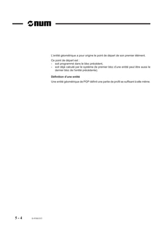 Messages d’erreurs
                          En cas d’incompatibilité entre le type d’outil et le plan d’interpolation le système émet
                          le message d'erreur 77 :
                          - type d’outil 0 (fraisage) avec plan tournage G20, G21 ou G22.
                          - type d’outil 1 (tournage) ou type 2 (alésage) avec plan fraisage G17, G18 ou G19.

4.17.2    Particularités de programmation des fonctions ISO
                          Certaines fonctions ISO utilisées en fraisage ou tournage comportent des particula-
                          rités ; celles-ci sont généralement liées aux axes machine déclarés. Les autres
                          fonctions sont en conformités à leur utilisation standard.
                          Pour des informations générales sur les fonctions se référer aux manuels de
                          programmation tournage ou fraisage.

                          Fonctions de fraisage

                          G17, G18, G19 : choix du plan d’interpolation
                          Possibilité d’usinages divers et contournage suivant les trois plans principaux
                          impliquant tous les axes primaires (X, Y, Z), secondaires (U, V, W) et rotatifs (A, B,
                          C).

                          Cycles de fraisage
                          Tous les cycles de fraisage standard sont utilisables dans les trois plans d’interpo-
                          lation.

                          Fonctions de tournage

                          G20, G21, G22 : choix du plan d’interpolation
                          Possibilité de transformation du système de coordonnées ZX (G20) par programma-
                          tion des fonctions G21 et G22 avec l’axe C rotatif (ne pas confondre broche et axe
                          C rotatif). La programmation de G20, G21 ou G22 positionne la fonction G18 (plan
                          ZX en fraisage).

                          Cycles de tournage
                          L’utilisation des cycles suivants n’est possible que dans le plan ZX (G20) :
                          G63 : cycle d’ébauche avec gorge.
                          G64 : cycle d’ébauche paraxial.
                          G65 : cycle d’ébauche de gorge.
                          G66 : cycle de défonçage.
                          G33 : cycle de filetage à pas constant. Possible sur les axes X ou U ou Z ou W.
                          G38 : cycle de filetage enchaîné. Possible sur les axes X ou U ou Z ou W.




4 - 312     fr-938819/5
 