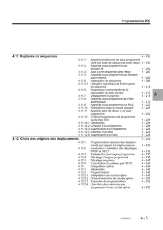 Programmation ISO




4.11 Ruptures de séquences                                                                    4 - 193
                                       4.11.1      Appel inconditionnel de sous programme
                                                   ou d’une suite de séquences avec retour    4 - 193
                                       4.11.2      Appel de sous programme par
                                                   fonction M                                 4 - 200
                                       4.11.3      Saut à une séquence sans retour            4 - 203
                                       4.11.4      Appel de sous programme par fonction
                                                   automatisme                                4 - 205
                                       4.11.5      Interruption de séquence                   4 - 208
                                       4.11.5.1    Utilisation spécifique de l’interruption
                                                   de séquence                                4 - 212
                                       4.11.6      Suspension momentanée de la
                                                   préparation du bloc suivant                4 - 213
                                       4.11.7      Dégagement d’urgence                       4 - 215   4
                                       4.11.8      Appel de sous programme de POM
                                                   automatique                                4 - 219
                                       4.11.9      Appel de sous programme sur RAZ            4 - 220
                                       4.11.10     Restrictions dues au mode passant          4 - 221
                                       4.11.11     Appel du bloc de retour d'un sous
                                                   programme                                  4 - 222
                                       4.11.12     Création/suppression de programme
                                                   ou de bloc ISO                             4 - 224
                                       4.11.12.1   Généralités                                4 - 224
                                       4.11.12.2   Création d'un programme                    4 - 224
                                       4.11.12.3   Suppression d'un programme                 4 - 225
                                       4.11.12.4   Insertion d'un bloc                        4 - 226
                                       4.11.12.5   Suppression d'un bloc                      4 - 228
4.12 Choix des origines des déplacements                                                      4 - 229
                                       4.12.1      Programmation absolue des déplace-
                                                   ments par rapport à l’origine mesure       4 - 229
                                       4.12.2      Invalidation / validation des décalages
                                                   PREF et DEC1                               4 - 232
                                       4.12.3      Présélection de l’origine programme        4 - 233
                                       4.12.4      Décalage d’origine programmé               4 - 235
                                       4.12.5      Décalage angulaire                         4 - 241
                                       4.12.6      Excentration du plateau par DEC3           4 - 245
                                       4.13        Interpolation spline                       4 - 247
                                       4.13.1      Généralités                                4 - 247
                                       4.13.2      Programmation                              4 - 247
                                       4.13.2.1    Interpolation de courbe spline             4 - 248
                                       4.13.2.2    Ordre d’exécution de courbe spline         4 - 251
                                       4.13.2.3    Exemples de programmation                  4 - 252
                                       4.13.2.4    Libération des mémoires par
                                                   suppression d’une courbe spline.           4 - 255




                                                                            fr-938819/5       4-3
 