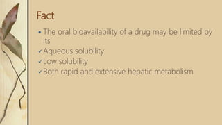 Fact
 The oral bioavailability of a drug may be limited by
its
Aqueous solubility
Low solubility
Both rapid and extensive hepatic metabolism
 