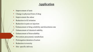 Application
 Improvement of taste
 Change in physical from of drug
 Improvement the odour
 Reduction in GI irritation
 Reduction in pain on injection
 Enhancement of drug solubility and dissolution rate
 Enhancement of chemical stability
 Enhancement of bioavailablity
 Prevention presystemic metabolism
 Prolongation duration of action
 Reduction in toxicity
 Site- specific delivery
 