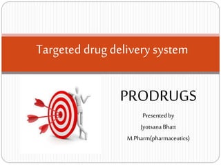 PRODRUGS
Presentedby
JyotsanaBhatt
M.Pharm(pharmaceutics)
Targeted drug delivery system
 