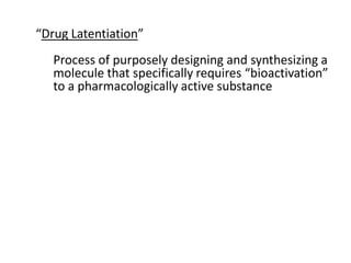 “Drug Latentiation”
Process of purposely designing and synthesizing a
molecule that specifically requires “bioactivation”
to a pharmacologically active substance
 