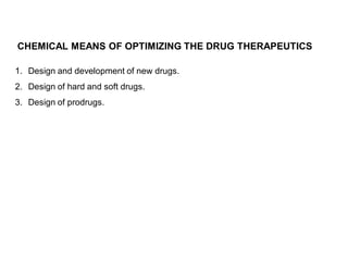 CHEMICAL MEANS OF OPTIMIZING THE DRUG THERAPEUTICS
1. Design and development of new drugs.
2. Design of hard and soft drugs.
3. Design of prodrugs.
 