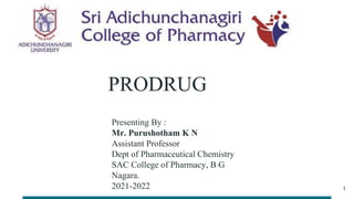 PRODRUG
Presenting By :
Mr. Purushotham K N
Assistant Professor
Dept of Pharmaceutical Chemistry
SAC College of Pharmacy, B G
Nagara.
2021-2022 1
 