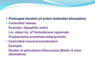  Prolonged duration of action (extended absorption)
 Controlled release
Example: (lipophilic ester)
i.m. depot inj. of Testosterone cypionate
Fluphenazine enanthate-antipsychotic
 Controlled conversion/activation
Example:
Diester of pilocarpine-Glacucoma (Better & slow
absorption)
 