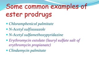 Some common examples of
ester prodrugs
 Chloramphenicol palmitate
 N-Acetyl sulfisoxazole
 N-Acetyl sulfamethoxypyridazine
 Erythromycin estolate (lauryl sulfate salt of
erythromycin propianate)
 Clindamycin palmitate
 