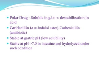  Polar Drug - Soluble in g.i.t -> destabilization in
acid
 Caridacillin (a ∞-indalol ester)-Carbenicillin
(antibiotic)
 Stable at gastric pH (low solubility)
 Stable at pH >7.0 in intestine and hydrolyzed under
such condition
 