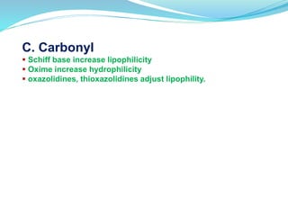 C. Carbonyl
 Schiff base increase lipophilicity
 Oxime increase hydrophilicity
 oxazolidines, thioxazolidines adjust lipophility.
 