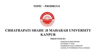 TOPIC – PRODRUGS
DIWAKAR KUMAR MISHRA
M PHARM 1ST YEAR
PHARMACEUTICAL CHEMISTRY
SCHOOL OF PHARMACEUTICAL SCIENCES
 