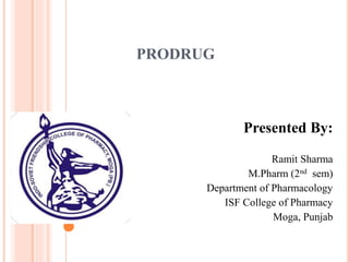PRODRUG
Presented By:
Ramit Sharma
M.Pharm (2nd sem)
Department of Pharmacology
ISF College of Pharmacy
Moga, Punjab
1
 
