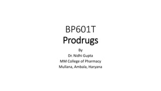 BP601T
Prodrugs
By
Dr. Nidhi Gupta
MM College of Pharmacy
Mullana, Ambala, Haryana
 