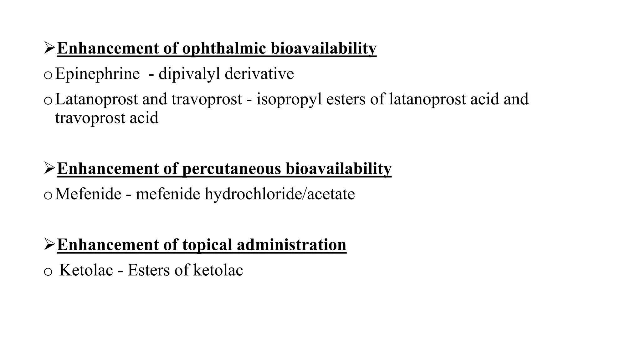 Enhancement of ophthalmic bioavailability
oEpinephrine - dipivalyl derivative
oLatanoprost and travoprost - isopropyl esters of latanoprost acid and
travoprost acid
Enhancement of percutaneous bioavailability
oMefenide - mefenide hydrochloride/acetate
Enhancement of topical administration
o Ketolac - Esters of ketolac
 